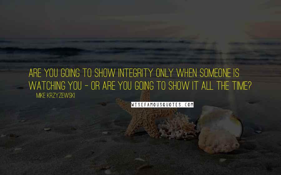 Mike Krzyzewski quotes: Are you going to show integrity only when someone is watching you - or are you going to show it all the time?