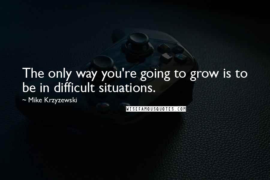 Mike Krzyzewski quotes: The only way you're going to grow is to be in difficult situations.