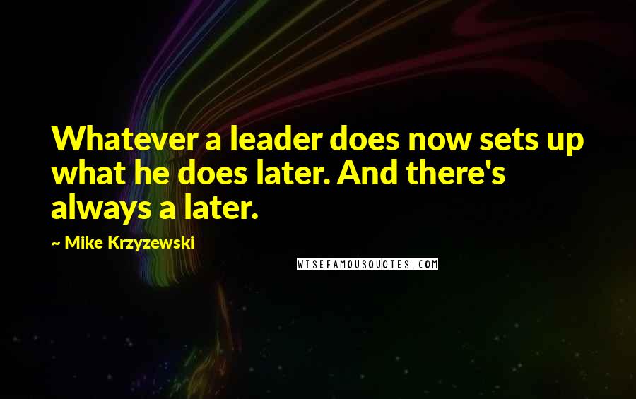 Mike Krzyzewski quotes: Whatever a leader does now sets up what he does later. And there's always a later.