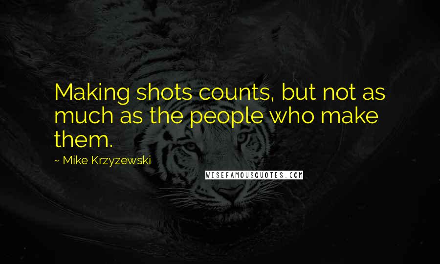 Mike Krzyzewski quotes: Making shots counts, but not as much as the people who make them.