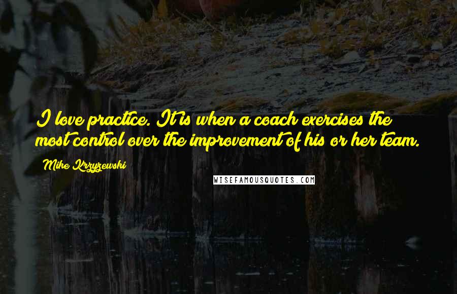 Mike Krzyzewski quotes: I love practice. It is when a coach exercises the most control over the improvement of his or her team.
