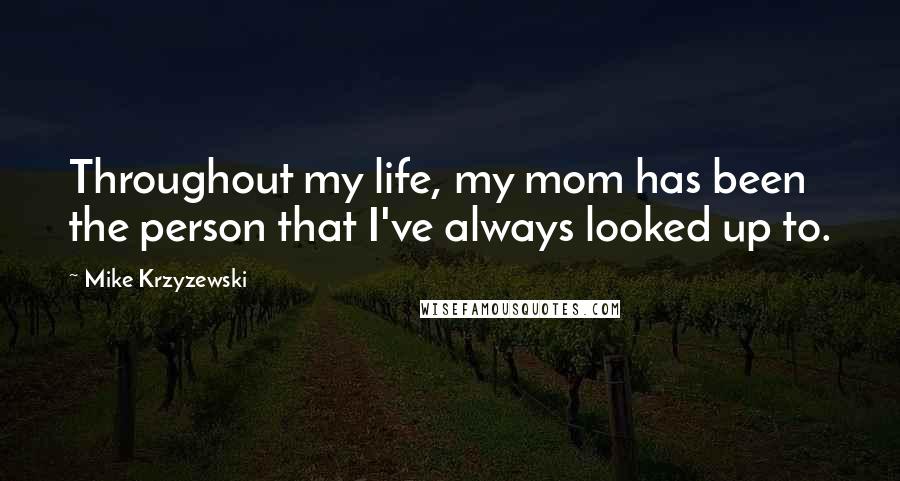 Mike Krzyzewski quotes: Throughout my life, my mom has been the person that I've always looked up to.