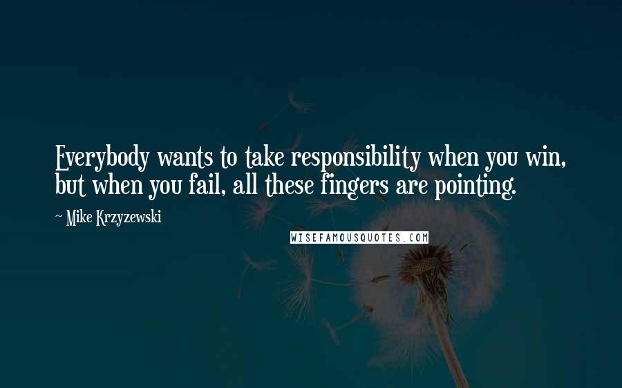 Mike Krzyzewski quotes: Everybody wants to take responsibility when you win, but when you fail, all these fingers are pointing.