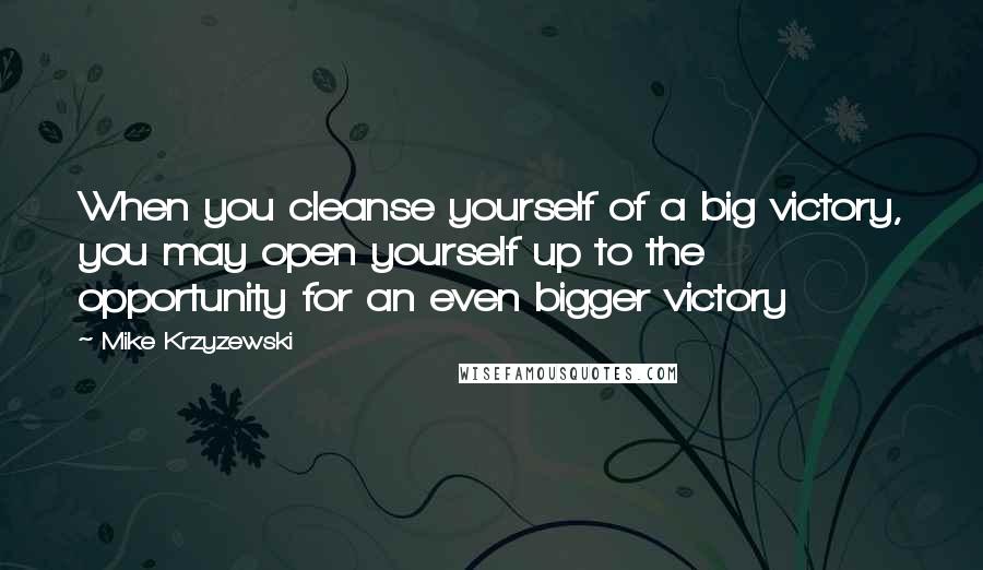 Mike Krzyzewski quotes: When you cleanse yourself of a big victory, you may open yourself up to the opportunity for an even bigger victory