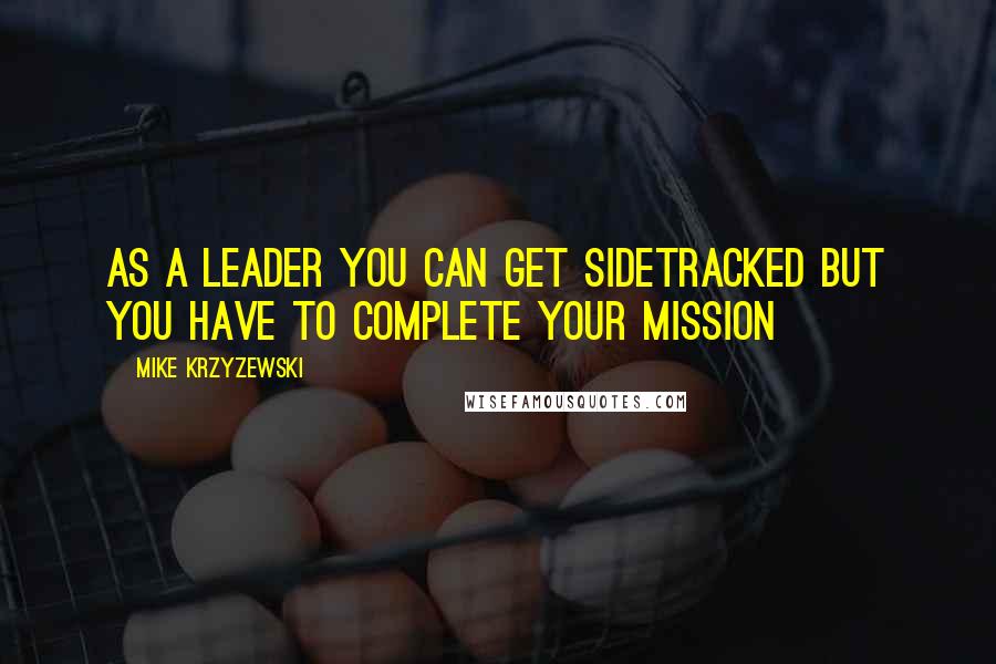 Mike Krzyzewski quotes: As a leader you can get sidetracked but you have to complete your mission