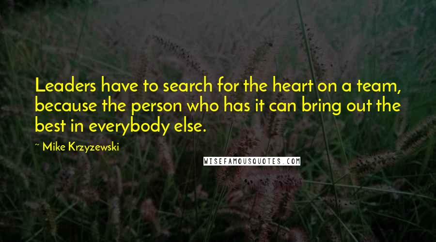 Mike Krzyzewski quotes: Leaders have to search for the heart on a team, because the person who has it can bring out the best in everybody else.