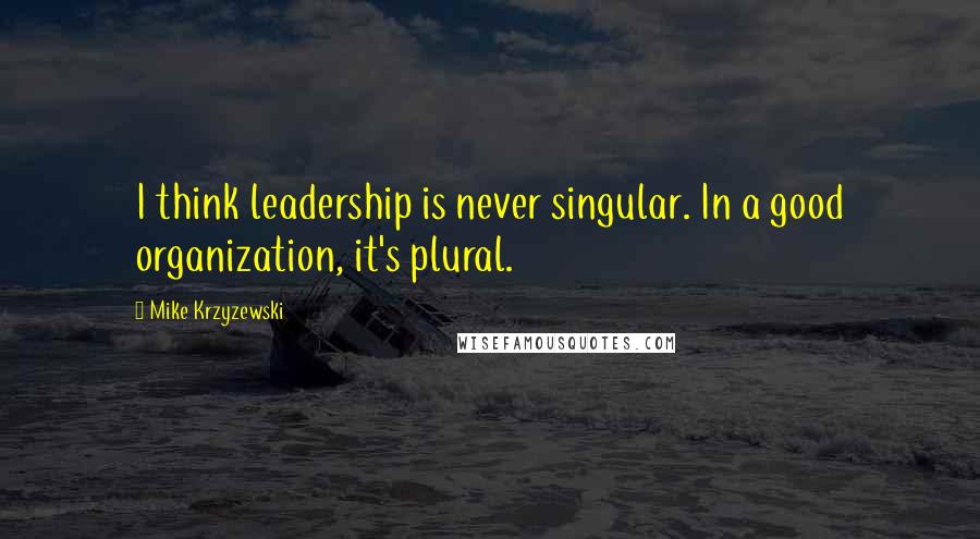 Mike Krzyzewski quotes: I think leadership is never singular. In a good organization, it's plural.