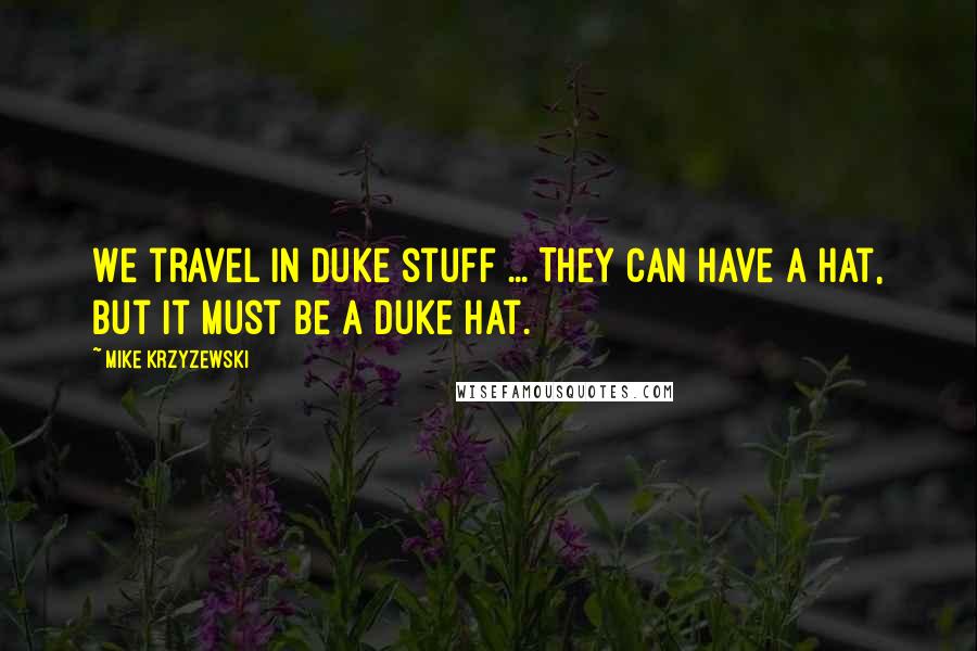 Mike Krzyzewski quotes: We travel in Duke stuff ... They can have a hat, but it must be a Duke hat.