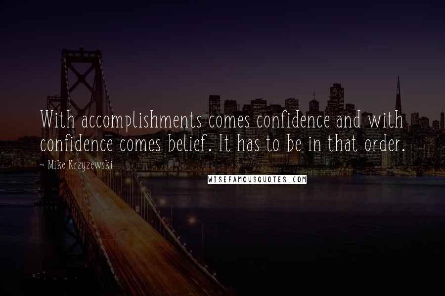 Mike Krzyzewski quotes: With accomplishments comes confidence and with confidence comes belief. It has to be in that order.