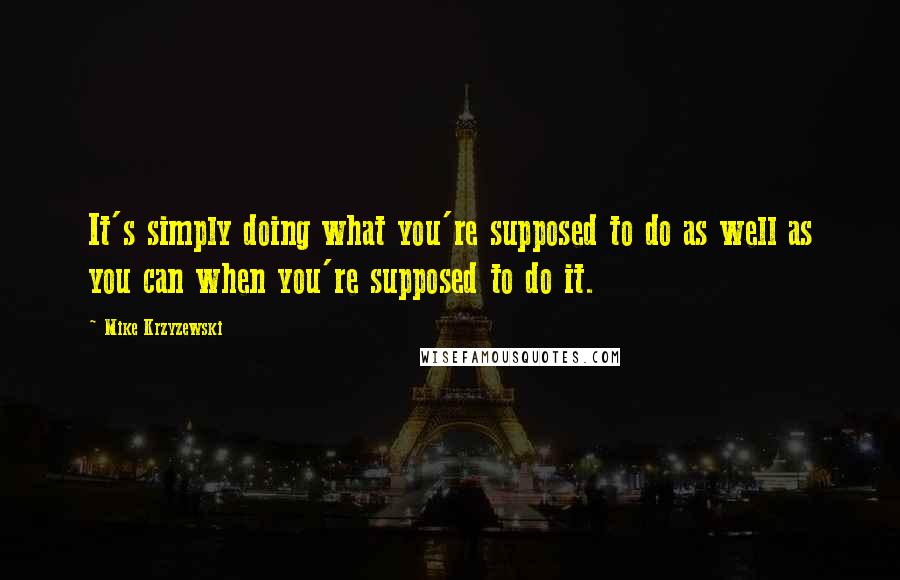 Mike Krzyzewski quotes: It's simply doing what you're supposed to do as well as you can when you're supposed to do it.