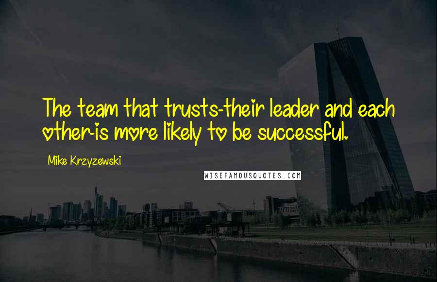 Mike Krzyzewski quotes: The team that trusts-their leader and each other-is more likely to be successful.