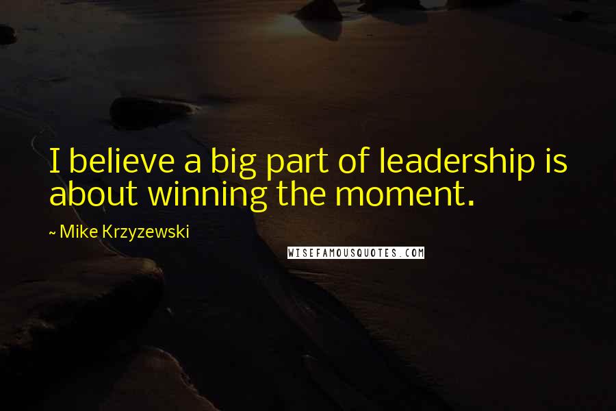 Mike Krzyzewski quotes: I believe a big part of leadership is about winning the moment.