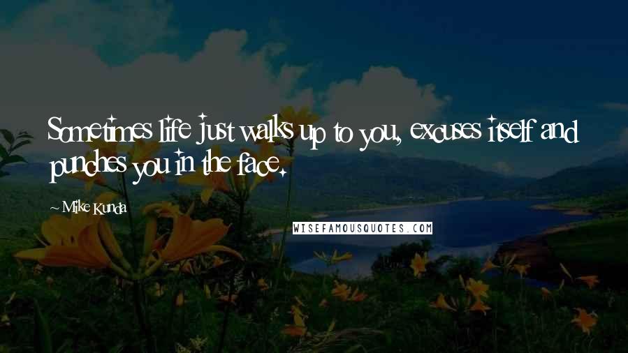 Mike Kunda quotes: Sometimes life just walks up to you, excuses itself and punches you in the face.