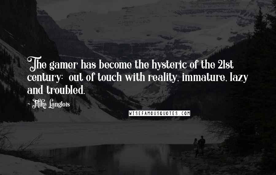 Mike Langlois quotes: The gamer has become the hysteric of the 21st century: out of touch with reality, immature, lazy and troubled.