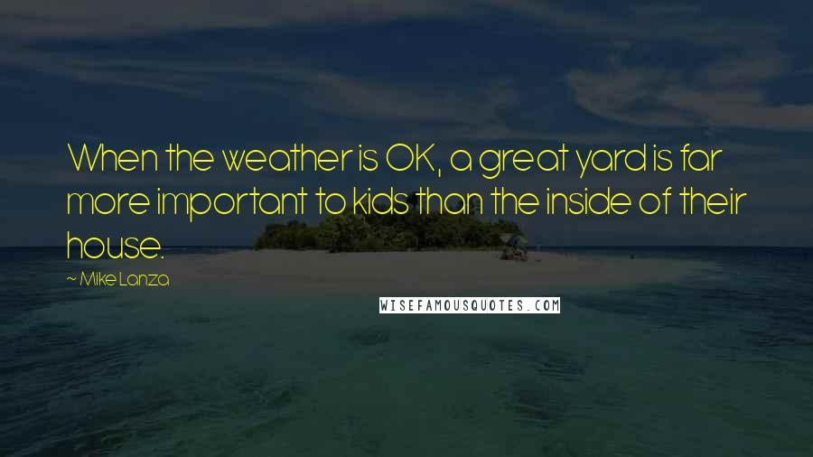 Mike Lanza quotes: When the weather is OK, a great yard is far more important to kids than the inside of their house.