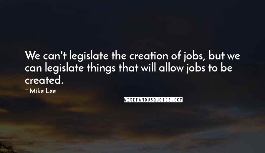 Mike Lee quotes: We can't legislate the creation of jobs, but we can legislate things that will allow jobs to be created.