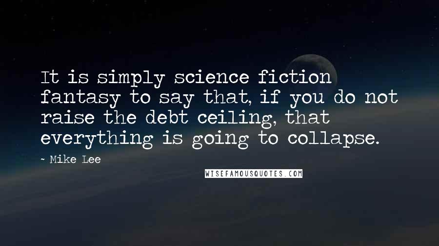 Mike Lee quotes: It is simply science fiction fantasy to say that, if you do not raise the debt ceiling, that everything is going to collapse.