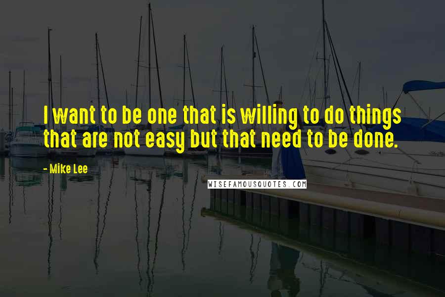 Mike Lee quotes: I want to be one that is willing to do things that are not easy but that need to be done.