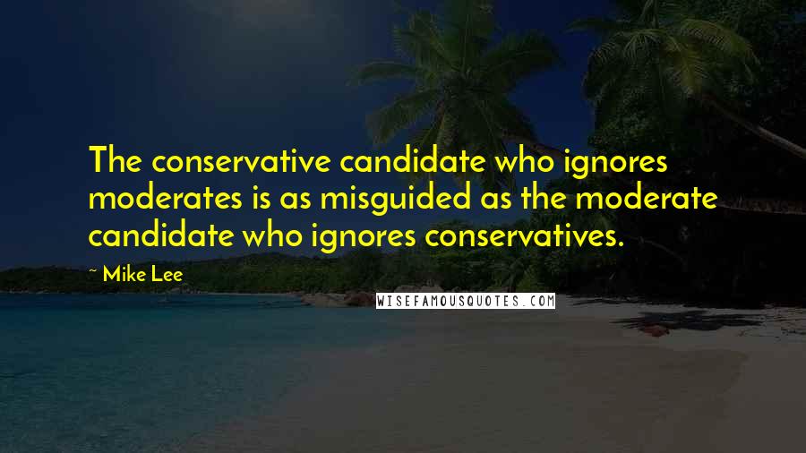 Mike Lee quotes: The conservative candidate who ignores moderates is as misguided as the moderate candidate who ignores conservatives.