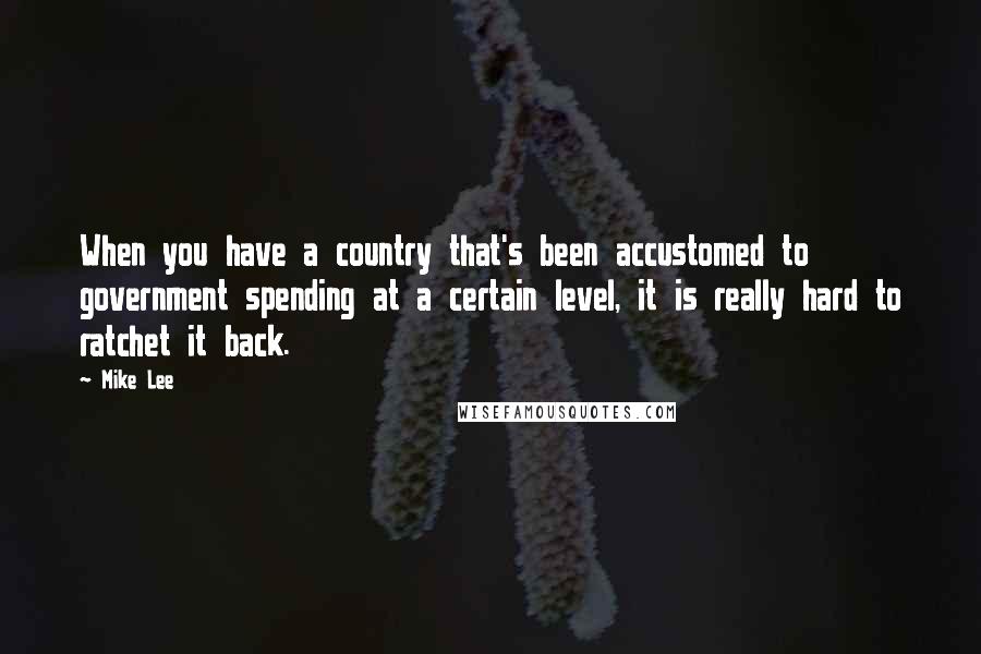 Mike Lee quotes: When you have a country that's been accustomed to government spending at a certain level, it is really hard to ratchet it back.