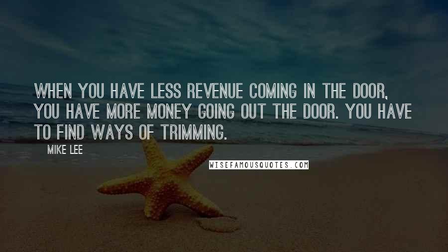 Mike Lee quotes: When you have less revenue coming in the door, you have more money going out the door. You have to find ways of trimming.