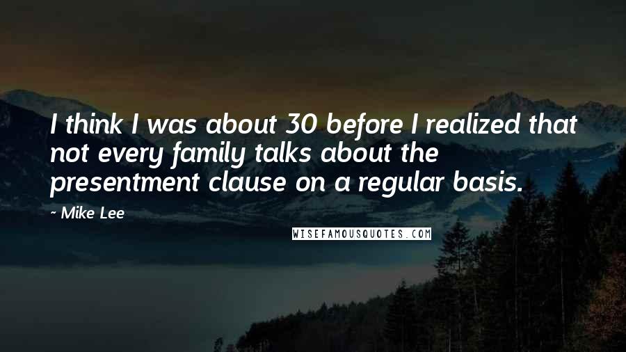 Mike Lee quotes: I think I was about 30 before I realized that not every family talks about the presentment clause on a regular basis.