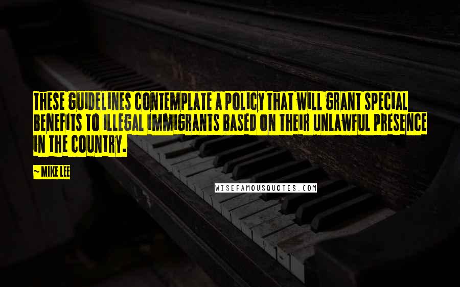 Mike Lee quotes: These guidelines contemplate a policy that will grant special benefits to illegal immigrants based on their unlawful presence in the country.