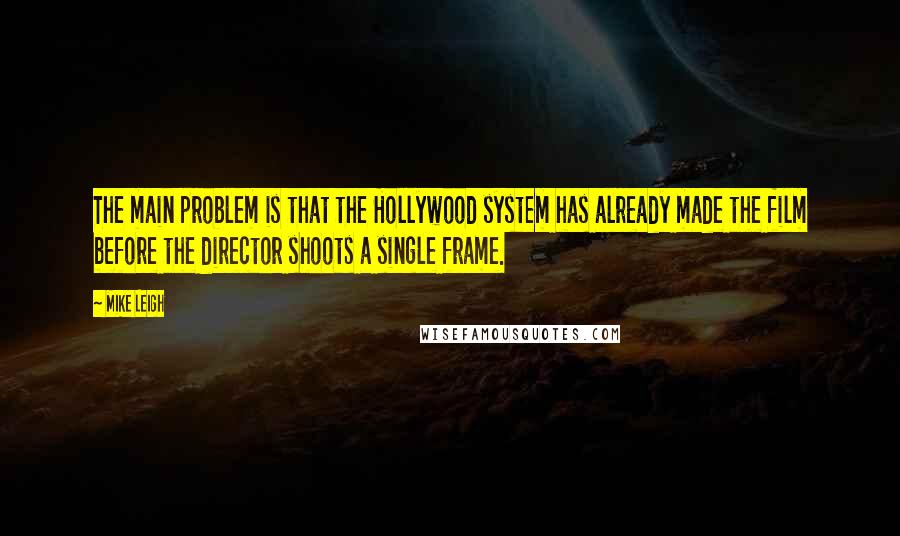 Mike Leigh quotes: The main problem is that the Hollywood system has already made the film before the director shoots a single frame.