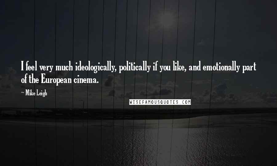 Mike Leigh quotes: I feel very much ideologically, politically if you like, and emotionally part of the European cinema.