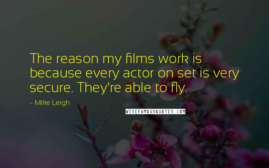 Mike Leigh quotes: The reason my films work is because every actor on set is very secure. They're able to fly.