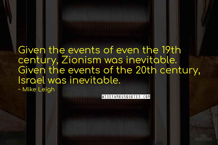 Mike Leigh quotes: Given the events of even the 19th century, Zionism was inevitable. Given the events of the 20th century, Israel was inevitable.