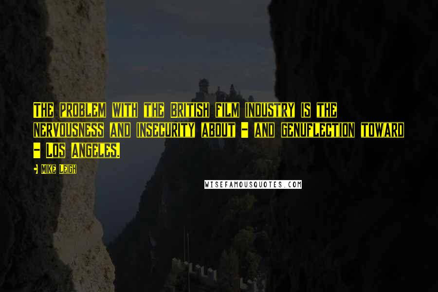 Mike Leigh quotes: The problem with the British film industry is the nervousness and insecurity about - and genuflection toward - Los Angeles.