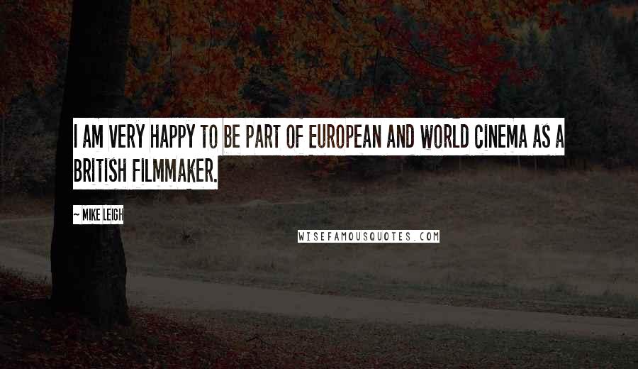 Mike Leigh quotes: I am very happy to be part of European and world cinema as a British filmmaker.