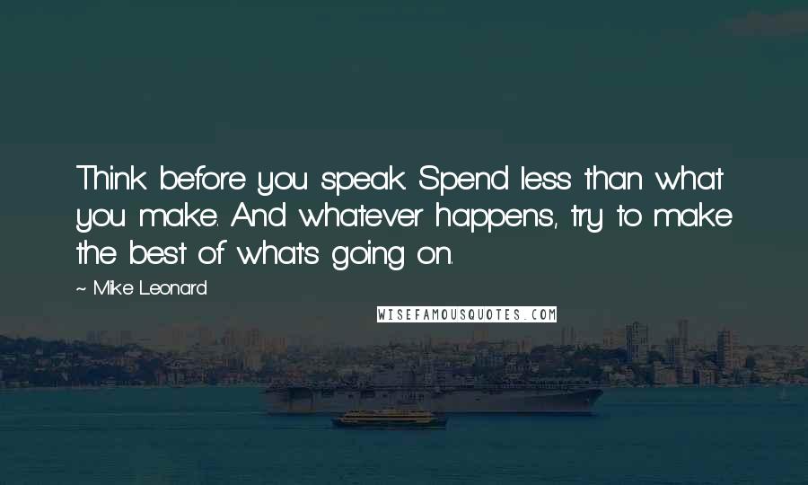 Mike Leonard quotes: Think before you speak. Spend less than what you make. And whatever happens, try to make the best of what's going on. Mike Leonard quotes: Think before you speak. Spend less than what you make. And whatever happens, try to make the best of what's going on.