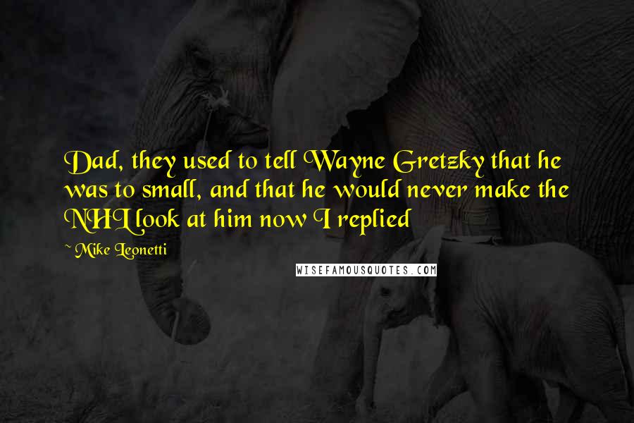 Mike Leonetti quotes: Dad, they used to tell Wayne Gretzky that he was to small, and that he would never make the NHL look at him now I replied