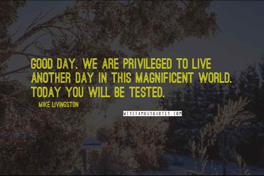 Mike Livingston quotes: Good Day. We are privileged to live another day in this magnificent world. Today you will be tested.