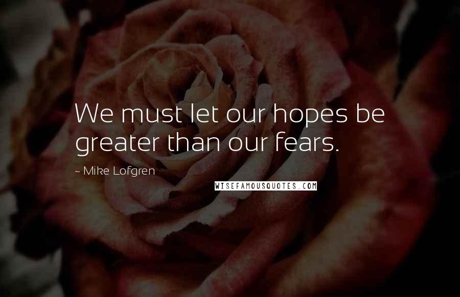 Mike Lofgren quotes: We must let our hopes be greater than our fears.