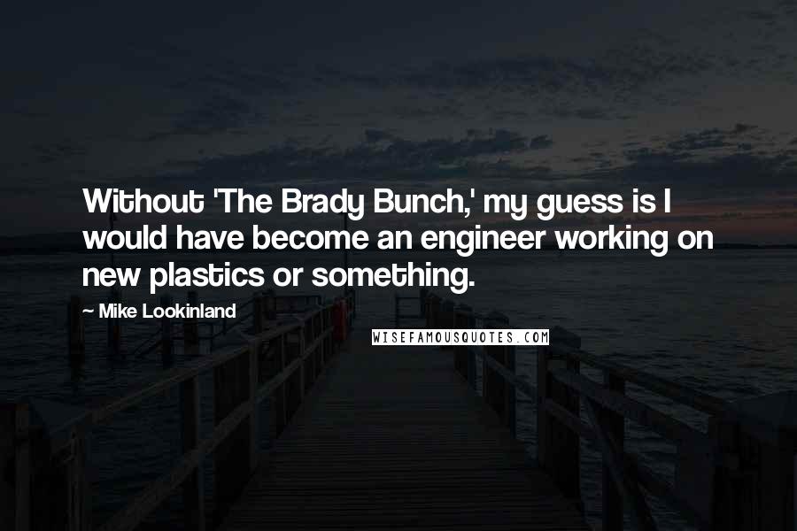 Mike Lookinland quotes: Without 'The Brady Bunch,' my guess is I would have become an engineer working on new plastics or something.