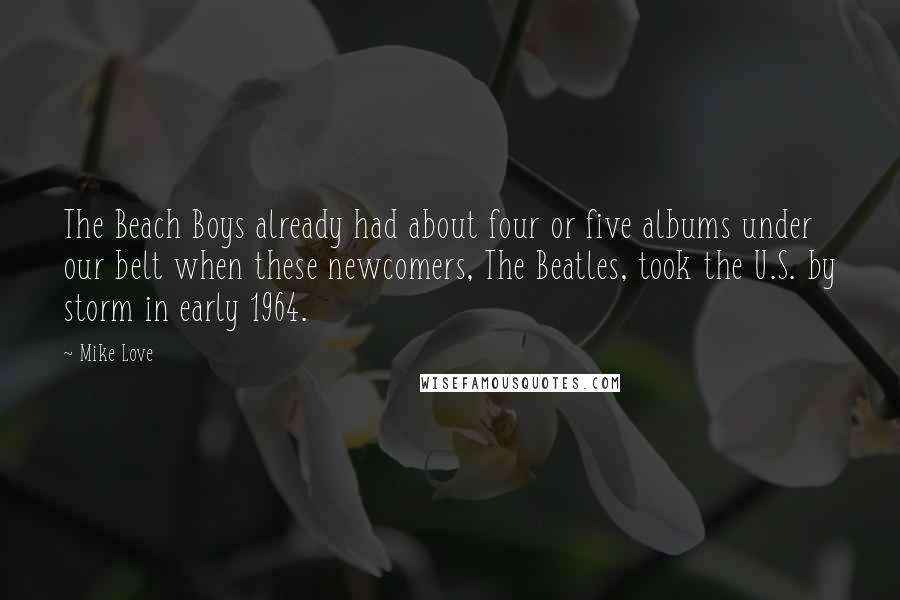 Mike Love quotes: The Beach Boys already had about four or five albums under our belt when these newcomers, The Beatles, took the U.S. by storm in early 1964.