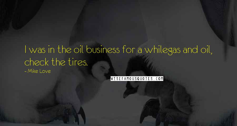 Mike Love quotes: I was in the oil business for a whilegas and oil, check the tires. Mike Love quotes: I was in the oil business for a whilegas and oil, check the tires.