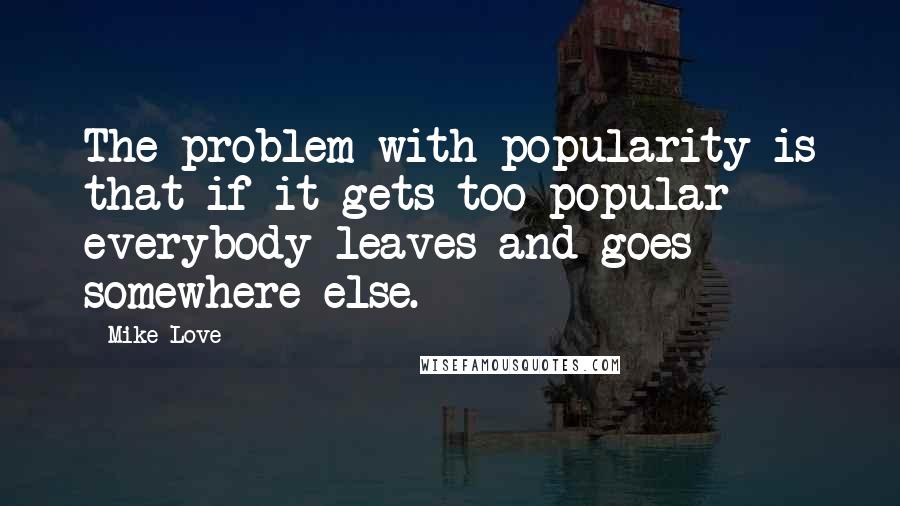 Mike Love quotes: The problem with popularity is that if it gets too popular everybody leaves and goes somewhere else. Mike Love quotes: The problem with popularity is that if it gets too popular everybody leaves and goes somewhere else.