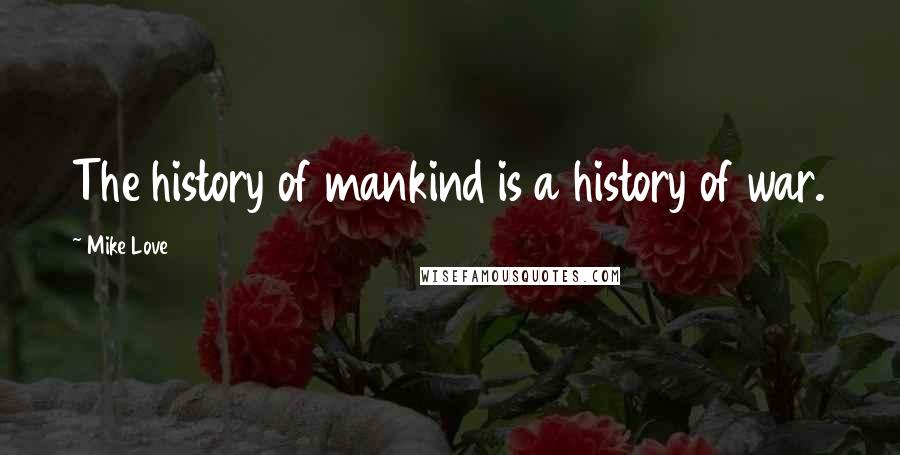 Mike Love quotes: The history of mankind is a history of war. Mike Love quotes: The history of mankind is a history of war.