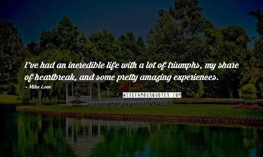 Mike Love quotes: I've had an incredible life with a lot of triumphs, my share of heartbreak, and some pretty amazing experiences. Mike Love quotes: I've had an incredible life with a lot of triumphs, my share of heartbreak, and some pretty amazing experiences.