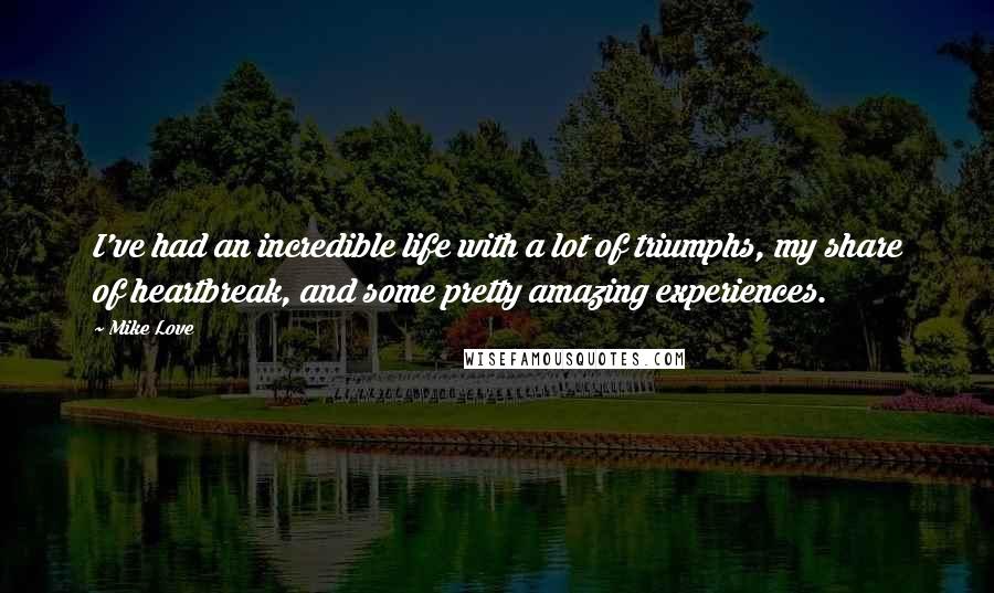 Mike Love quotes: I've had an incredible life with a lot of triumphs, my share of heartbreak, and some pretty amazing experiences.