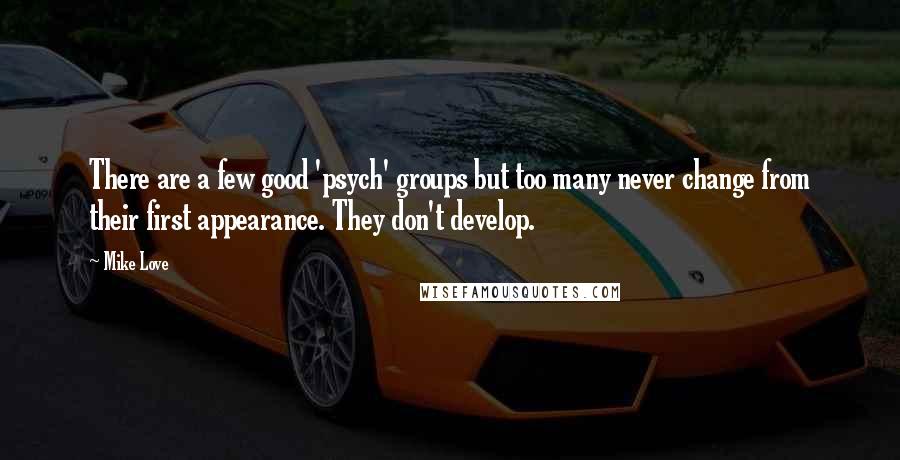 Mike Love quotes: There are a few good 'psych' groups but too many never change from their first appearance. They don't develop. Mike Love quotes: There are a few good 'psych' groups but too many never change from their first appearance. They don't develop.