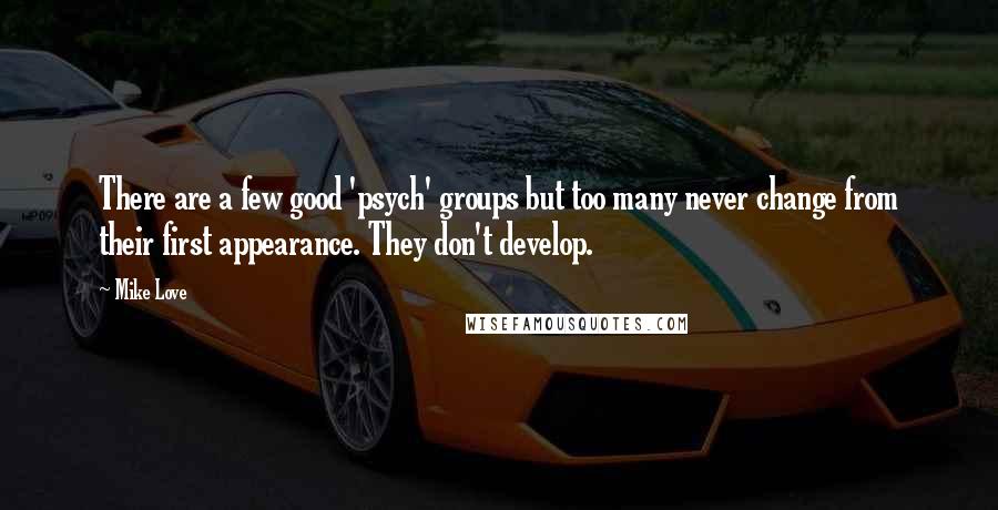 Mike Love quotes: There are a few good 'psych' groups but too many never change from their first appearance. They don't develop.