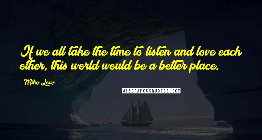 Mike Love quotes: If we all take the time to listen and love each other, this world would be a better place. Mike Love quotes: If we all take the time to listen and love each other, this world would be a better place.