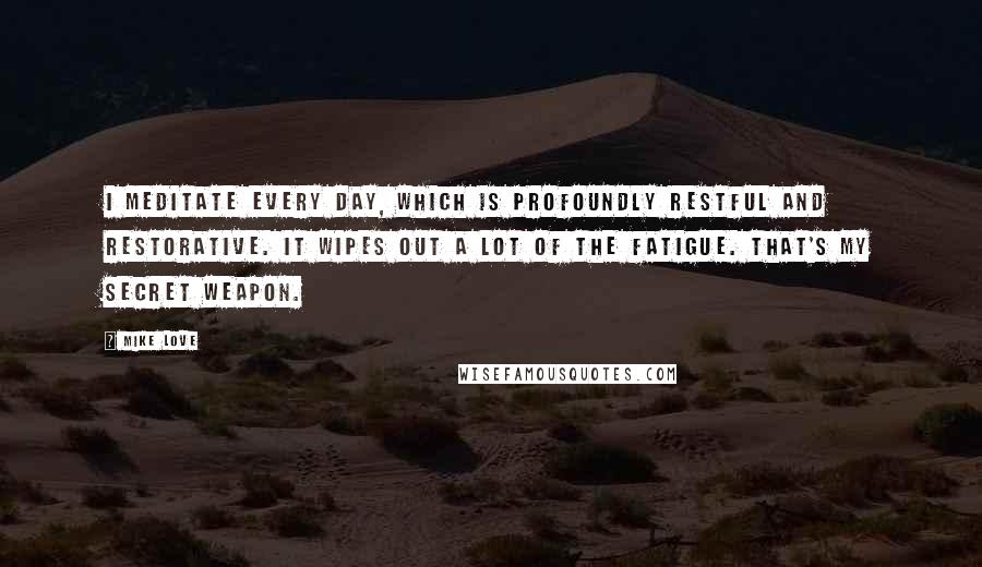 Mike Love quotes: I meditate every day, which is profoundly restful and restorative. It wipes out a lot of the fatigue. That's my secret weapon.