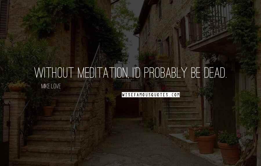 Mike Love quotes: Without meditation, I'd probably be dead. Mike Love quotes: Without meditation, I'd probably be dead.