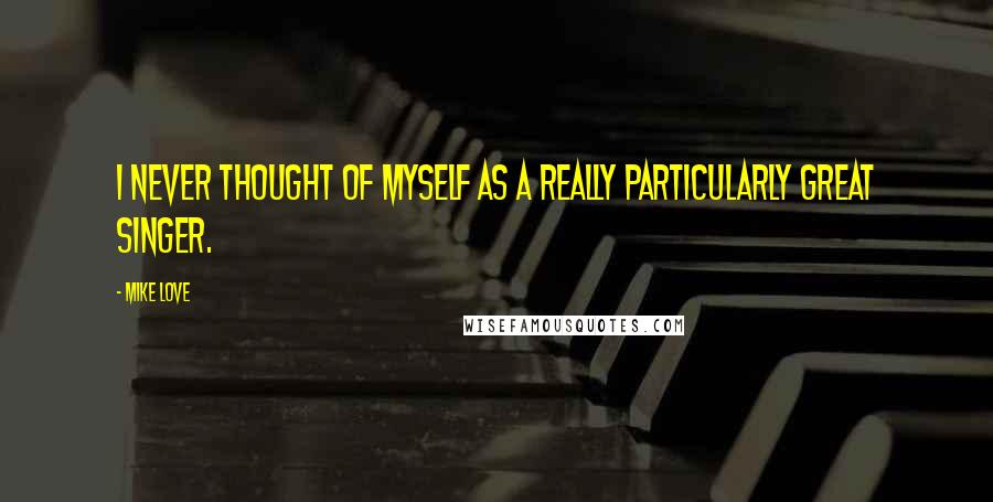 Mike Love quotes: I never thought of myself as a really particularly great singer.